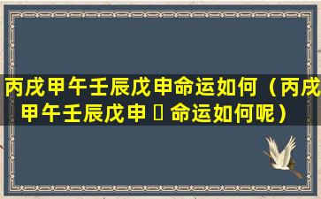 丙戌甲午壬辰戊申命运如何（丙戌甲午壬辰戊申 ☘ 命运如何呢）